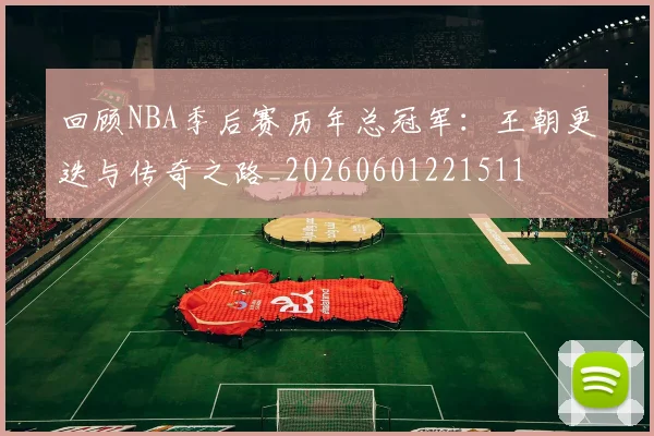 回顾NBA季后赛历年总冠军：王朝更迭与传奇之路_20260601221511