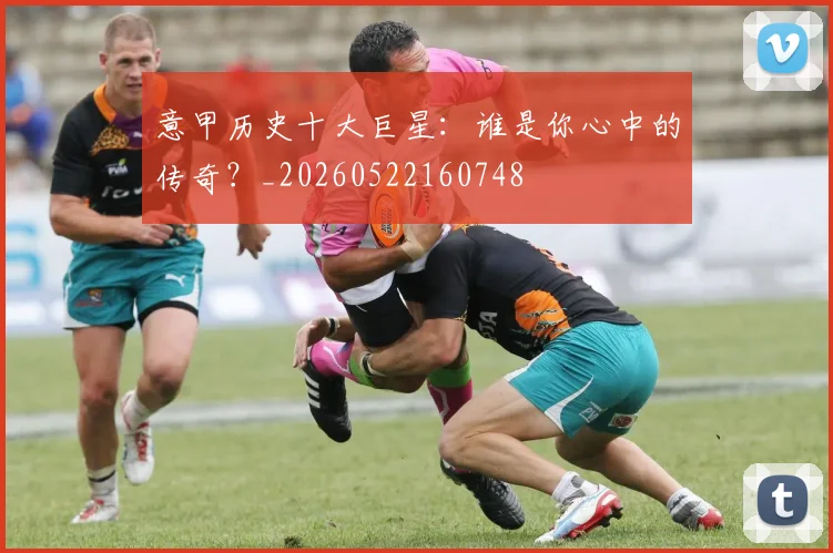 意甲历史十大巨星：谁是你心中的传奇？_20260522160748