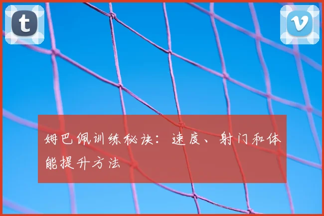 姆巴佩训练秘诀：速度、射门和体能提升方法